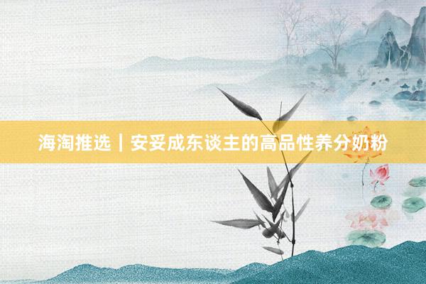 海淘推选｜安妥成东谈主的高品性养分奶粉