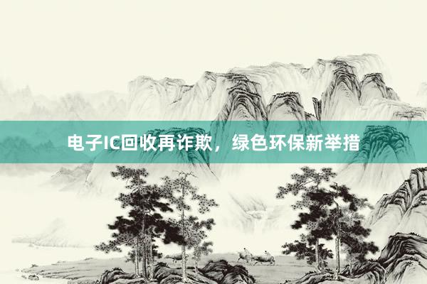 电子IC回收再诈欺，绿色环保新举措