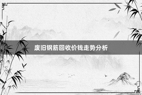 废旧钢筋回收价钱走势分析